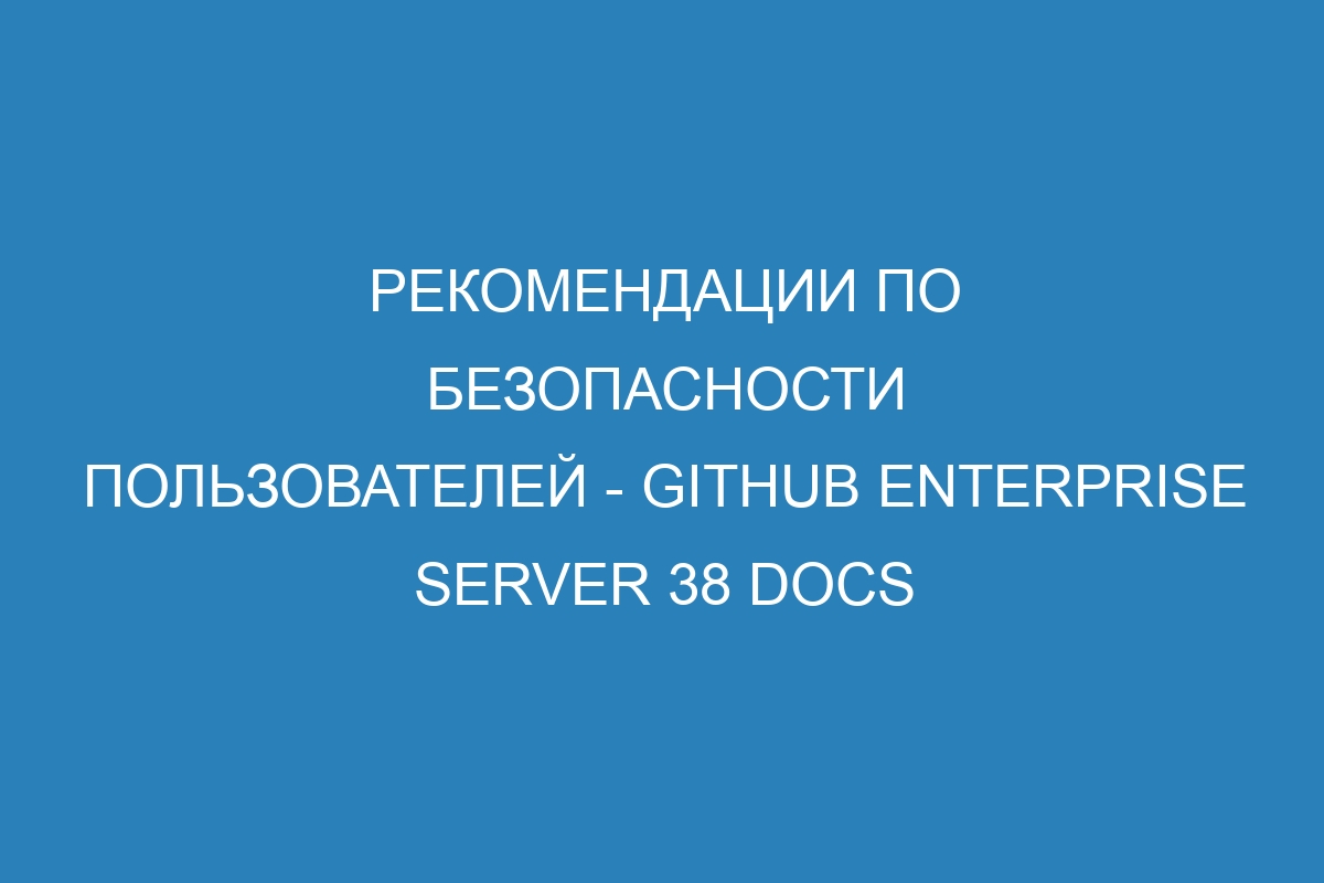 Рекомендации по безопасности пользователей - GitHub Enterprise Server 38 Docs