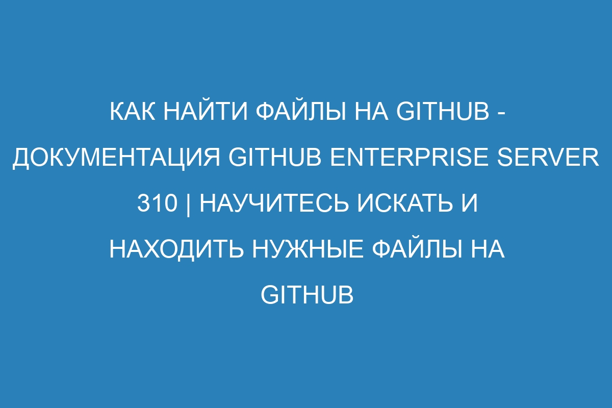 Как найти файлы на GitHub - Документация GitHub Enterprise Server 310 | Научитесь искать и находить нужные файлы на GitHub