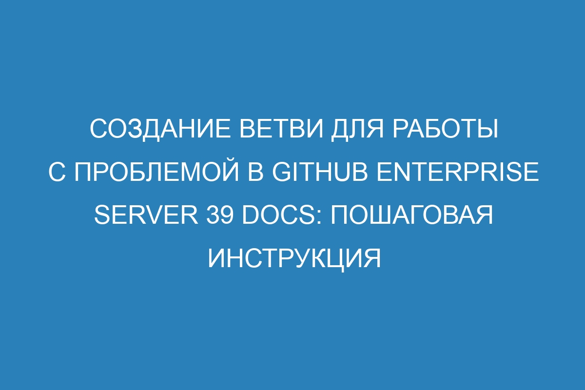 Создание ветви для работы с проблемой в GitHub Enterprise Server 39 Docs: пошаговая инструкция