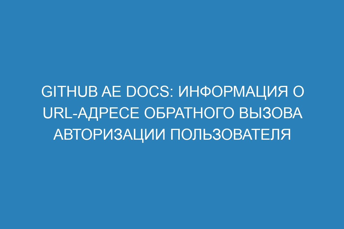 GitHub AE Docs: информация о URL-адресе обратного вызова авторизации пользователя