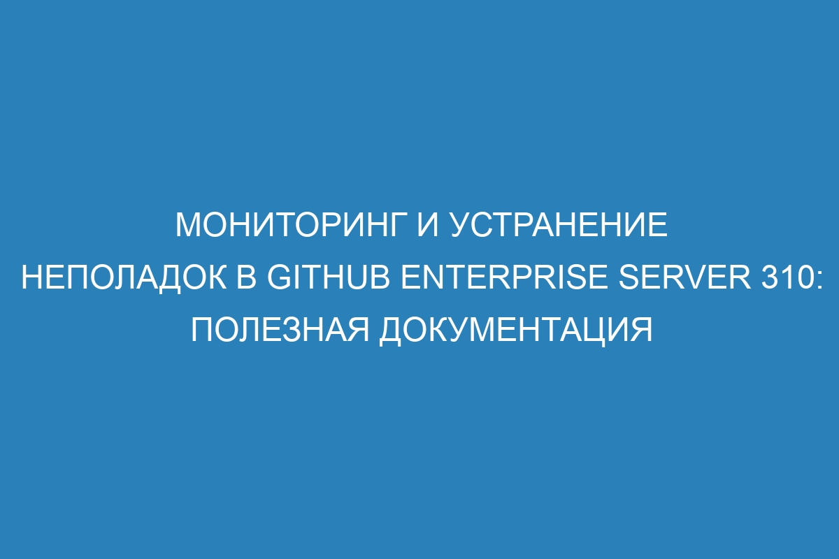 Мониторинг и устранение неполадок в GitHub Enterprise Server 310: полезная документация