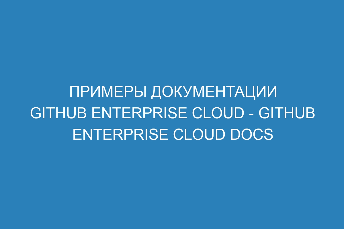 Примеры документации GitHub Enterprise Cloud - GitHub Enterprise Cloud Docs