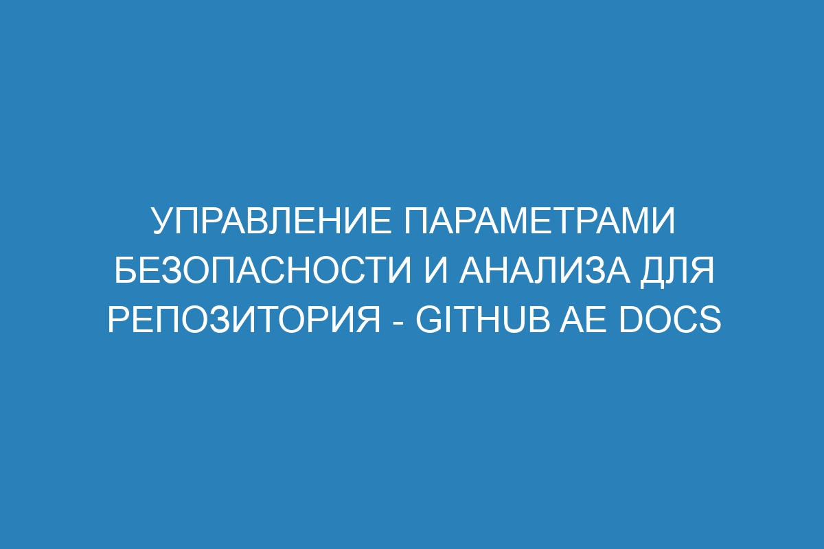 Управление параметрами безопасности и анализа для репозитория - GitHub AE Docs