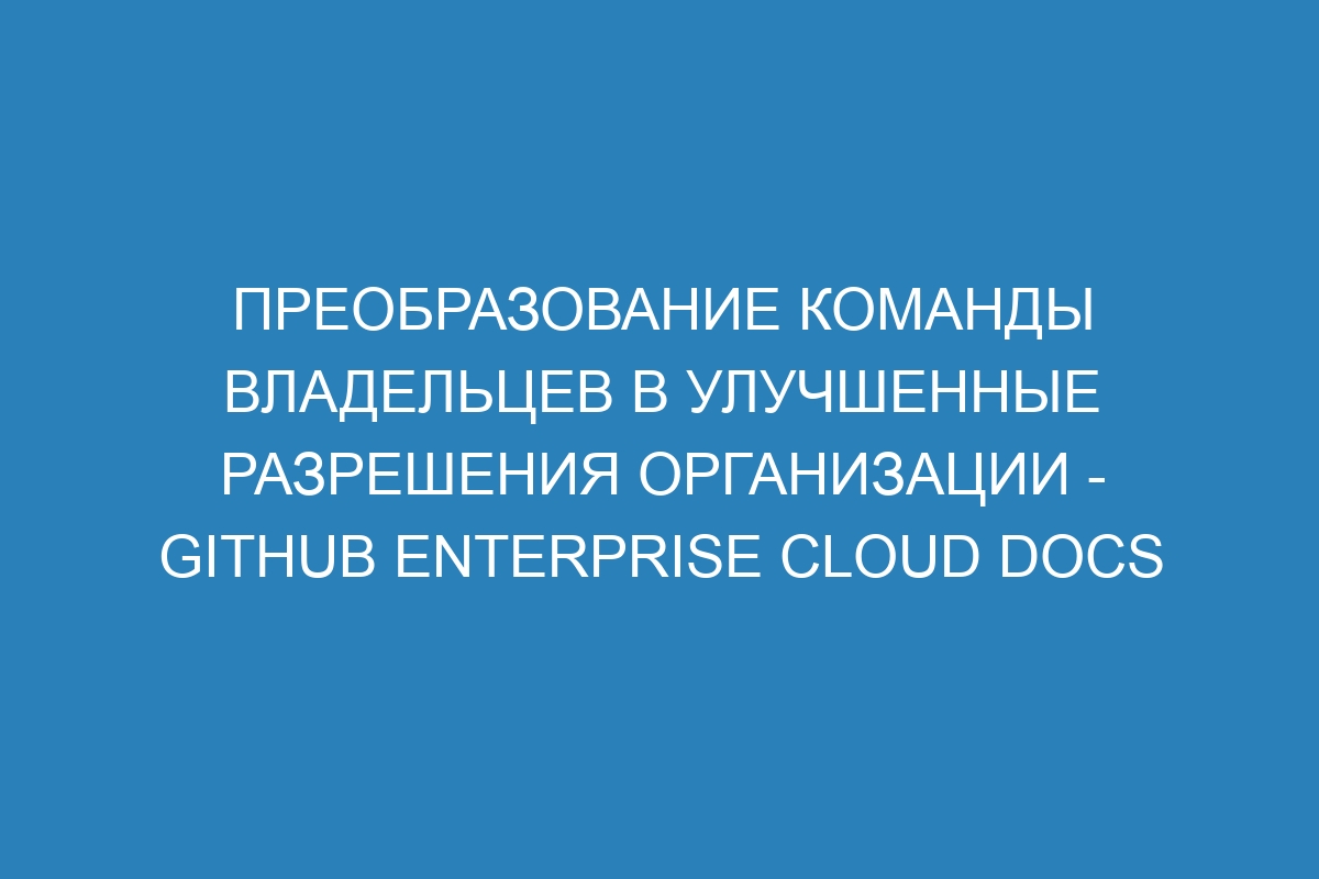 Преобразование команды владельцев в улучшенные разрешения организации - GitHub Enterprise Cloud Docs