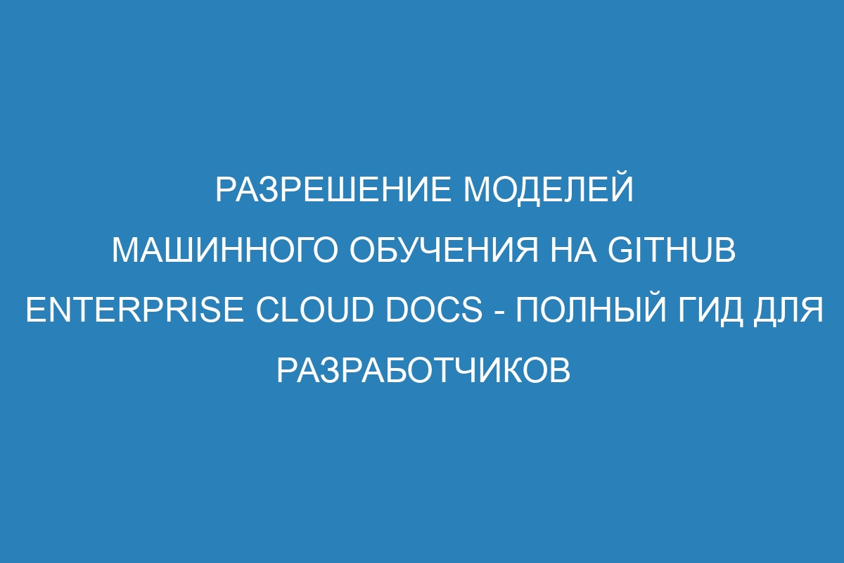 Разрешение моделей машинного обучения на GitHub Enterprise Cloud Docs - полный гид для разработчиков