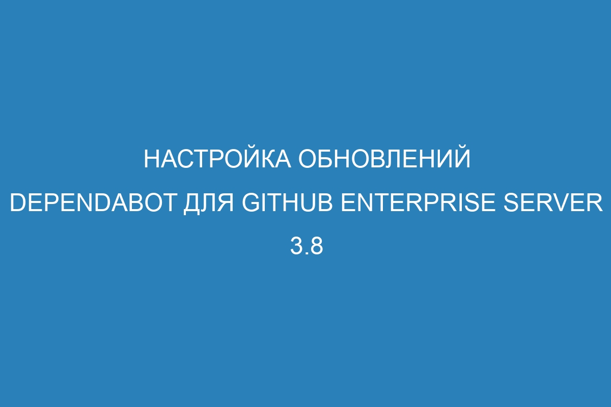 Настройка обновлений Dependabot для GitHub Enterprise Server 3.8