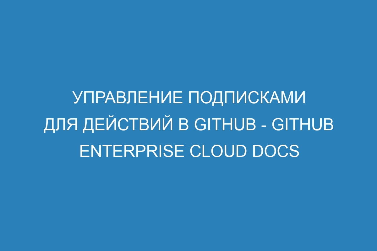 Управление подписками для действий в GitHub - GitHub Enterprise Cloud Docs