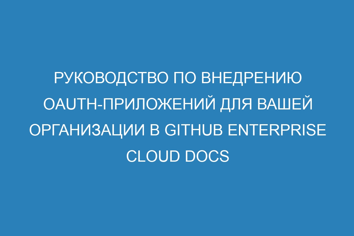 Руководство по внедрению OAuth-приложений для вашей организации в GitHub Enterprise Cloud Docs