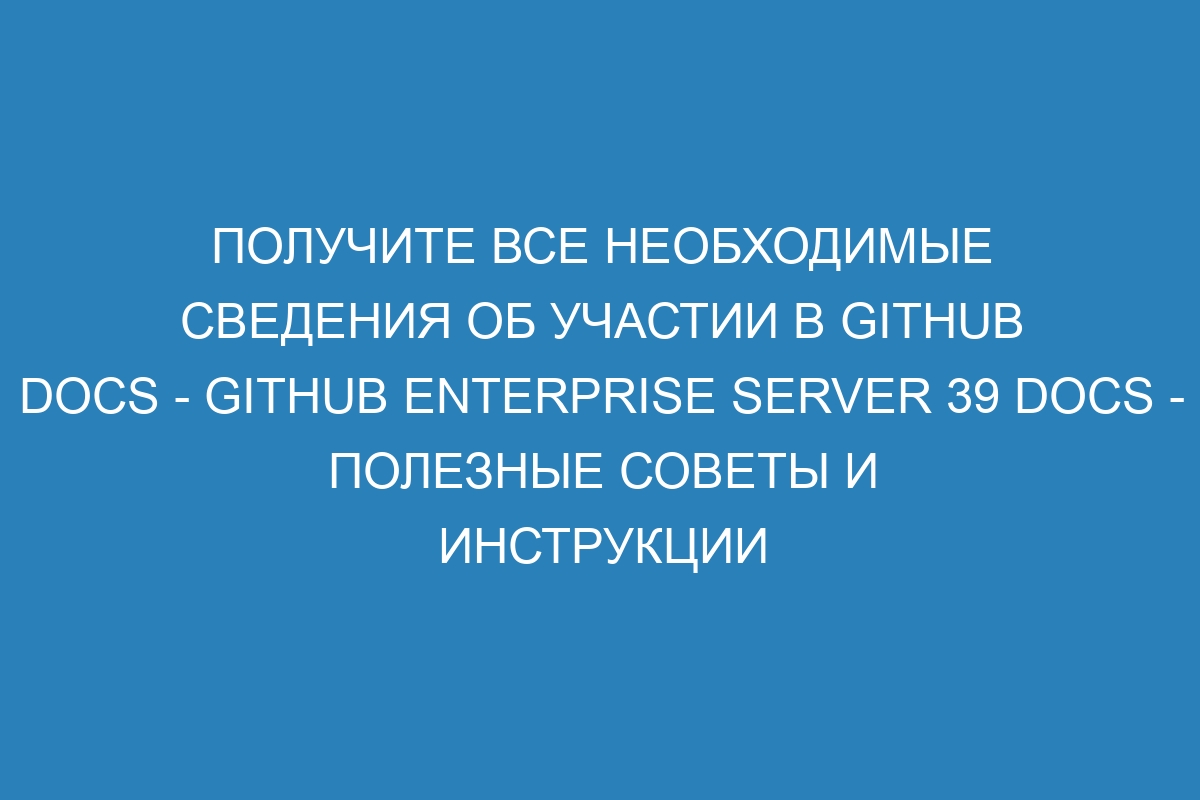 Получите все необходимые сведения об участии в GitHub Docs - GitHub Enterprise Server 39 Docs - полезные советы и инструкции