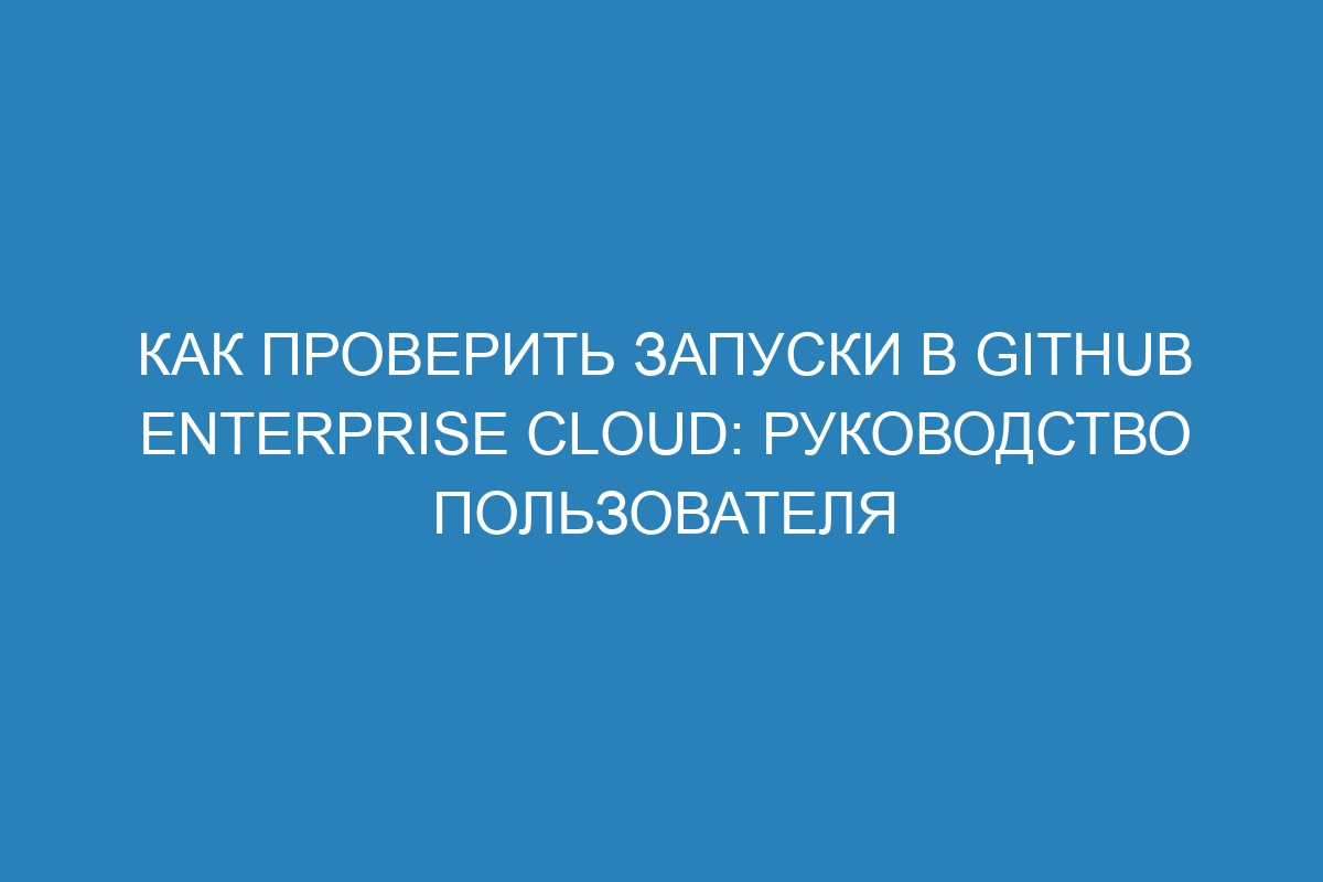 Как проверить запуски в GitHub Enterprise Cloud: руководство пользователя