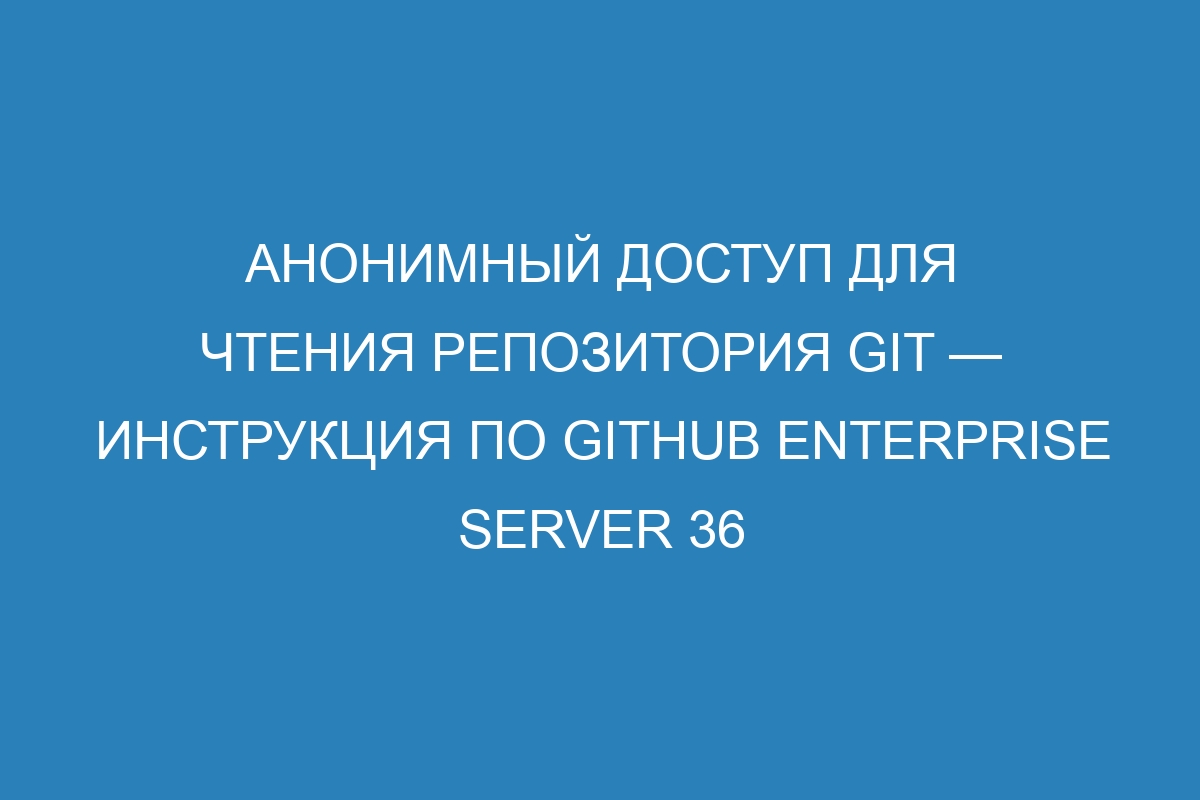 Анонимный доступ для чтения репозитория GIT — инструкция по GitHub Enterprise Server 36