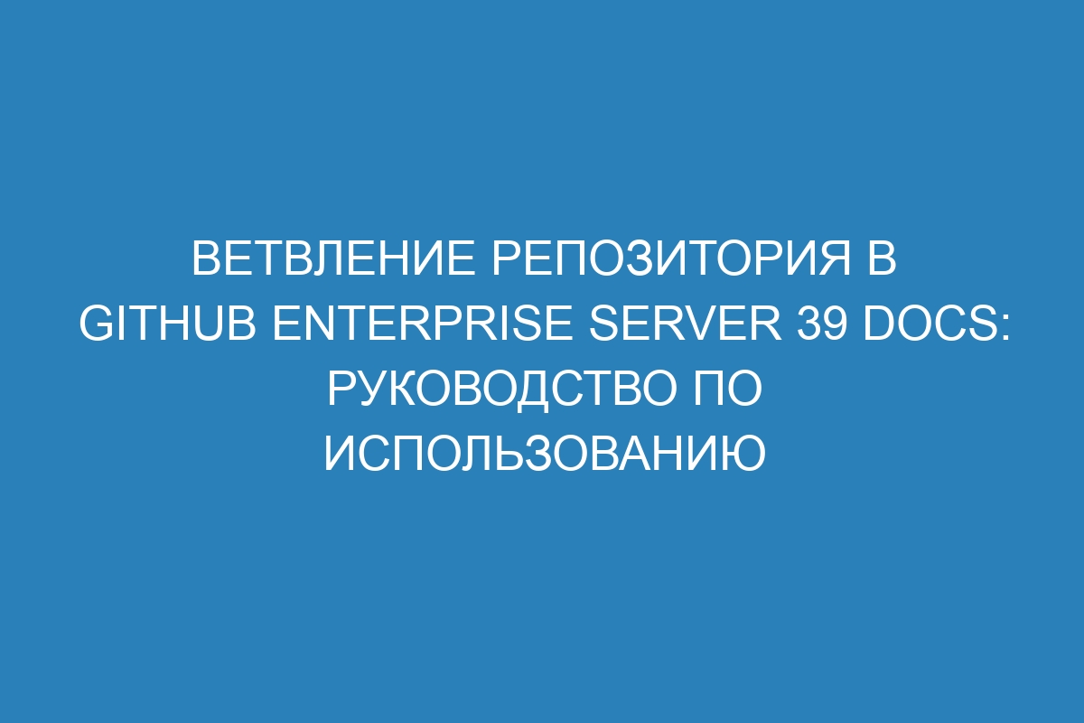 Ветвление репозитория в GitHub Enterprise Server 39 Docs: руководство по использованию