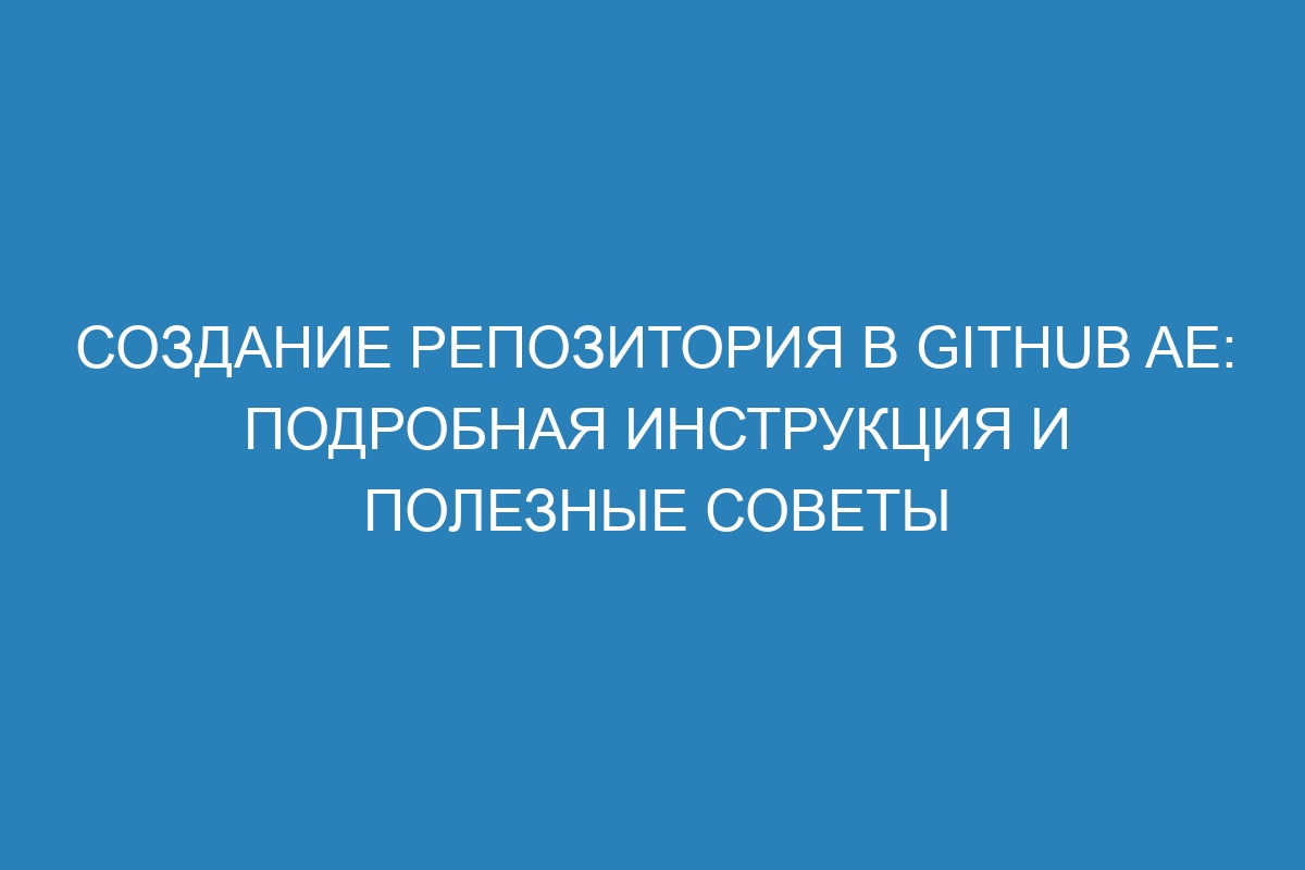 Создание репозитория в GitHub AE: подробная инструкция и полезные советы