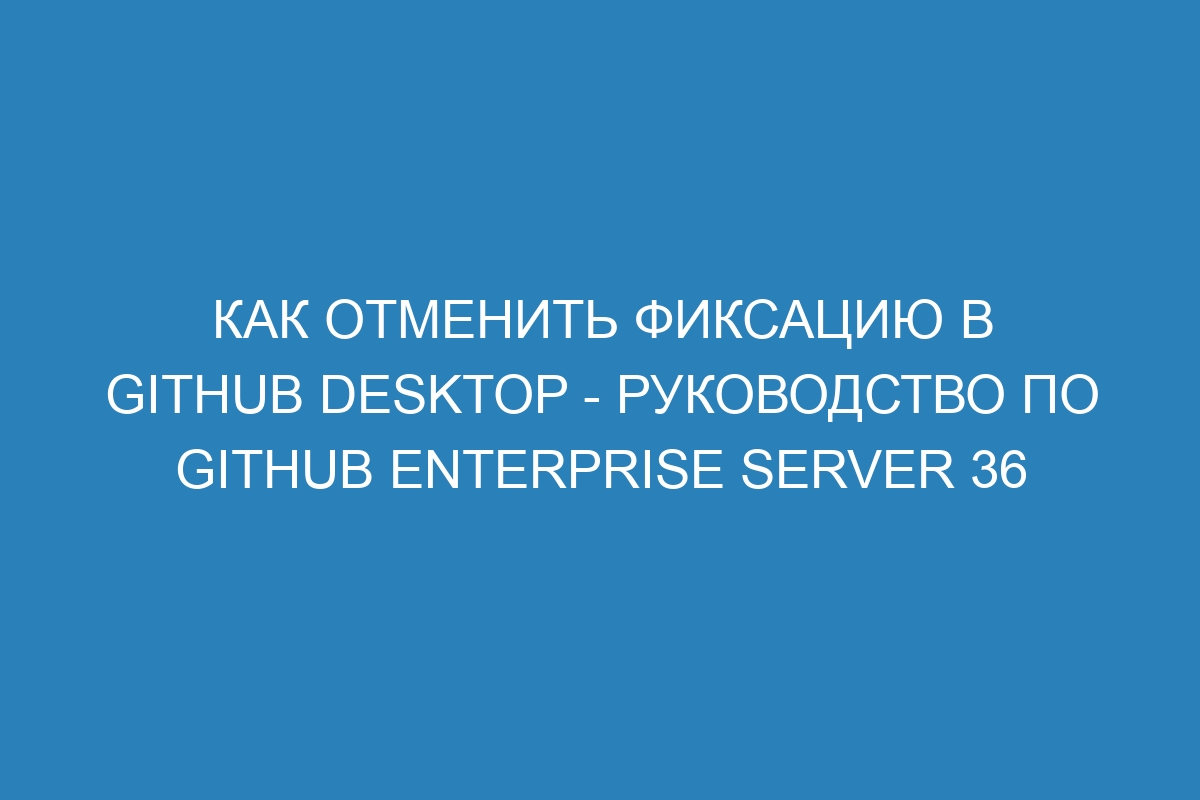 Как отменить фиксацию в GitHub Desktop - Руководство по GitHub Enterprise Server 36