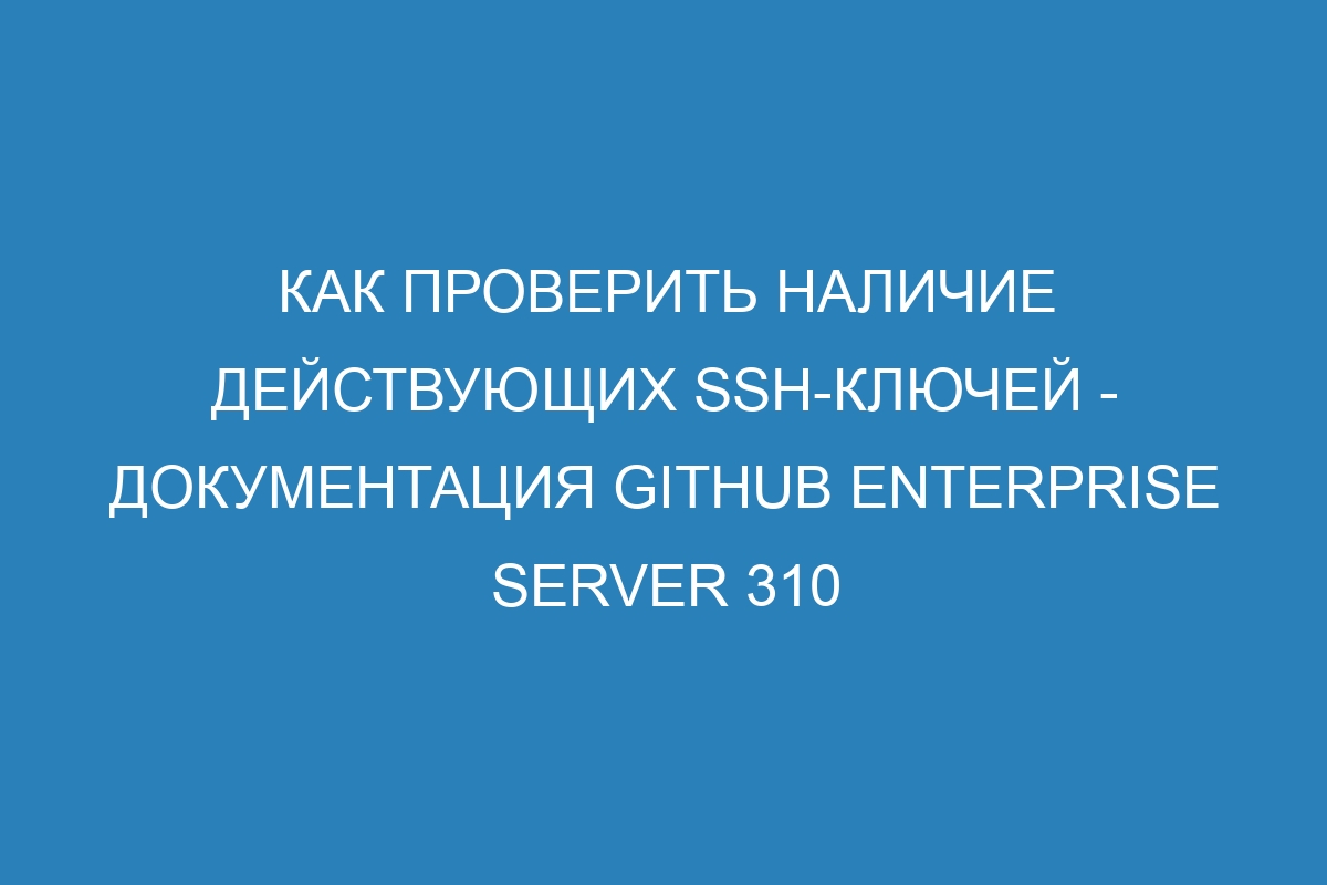 Как проверить наличие действующих SSH-ключей - Документация GitHub Enterprise Server 310