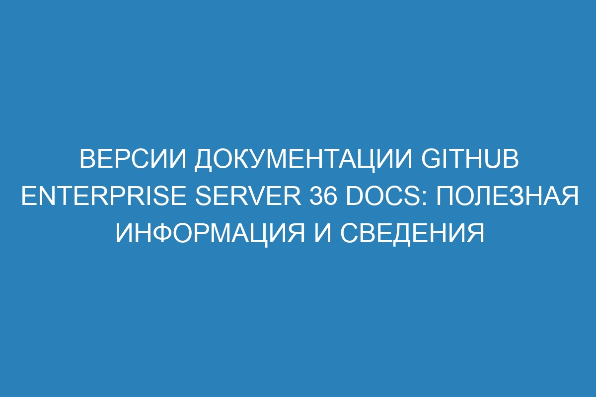 Версии документации GitHub Enterprise Server 36 Docs: полезная информация и сведения