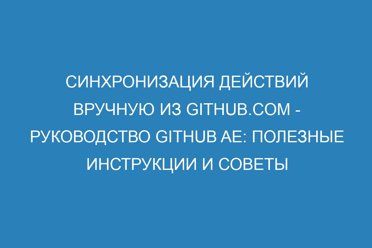 Синхронизация действий вручную из GitHub.com - Руководство GitHub AE: полезные инструкции и советы