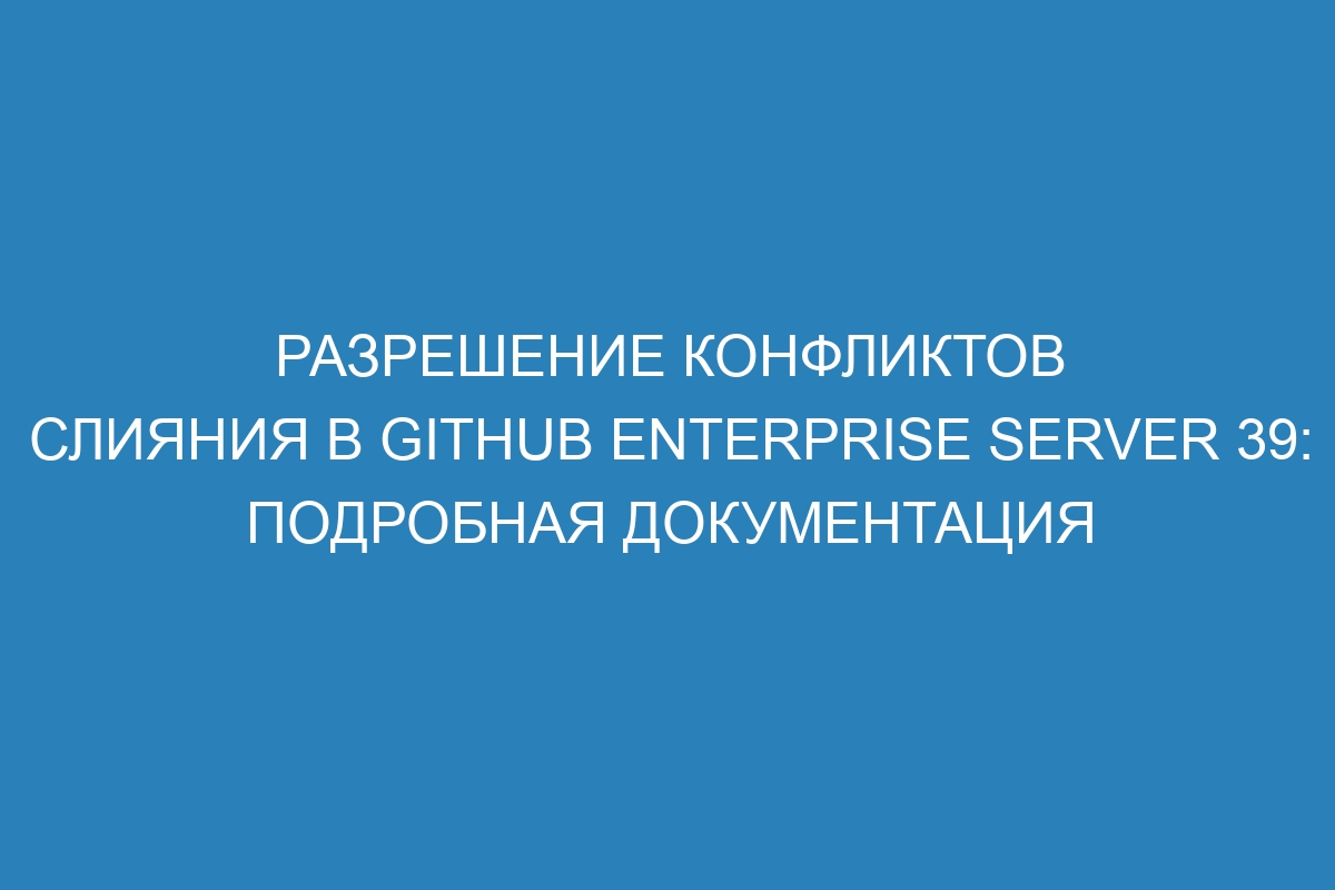 Разрешение конфликтов слияния в GitHub Enterprise Server 39: подробная документация