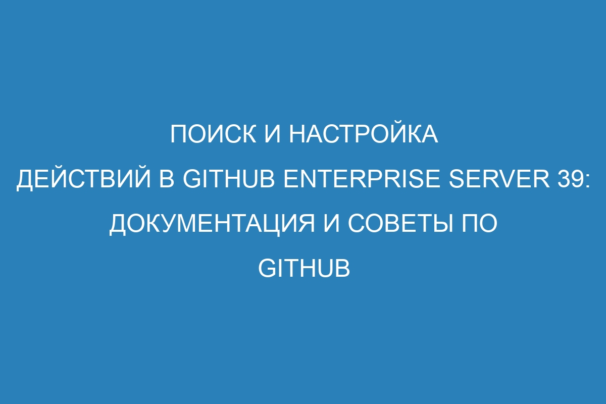 Поиск и настройка действий в GitHub Enterprise Server 39: документация и советы по GitHub