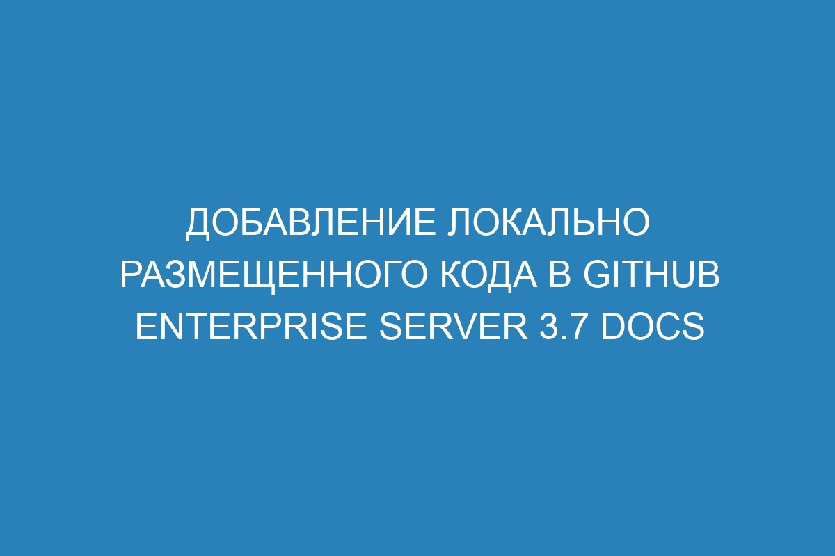 Добавление локально размещенного кода в GitHub Enterprise Server 3.7 Docs