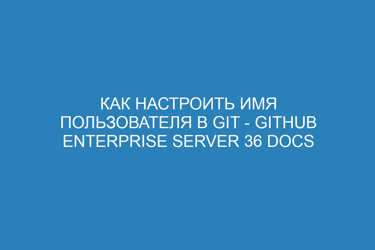 Как настроить имя пользователя в Git - GitHub Enterprise Server 36 Docs