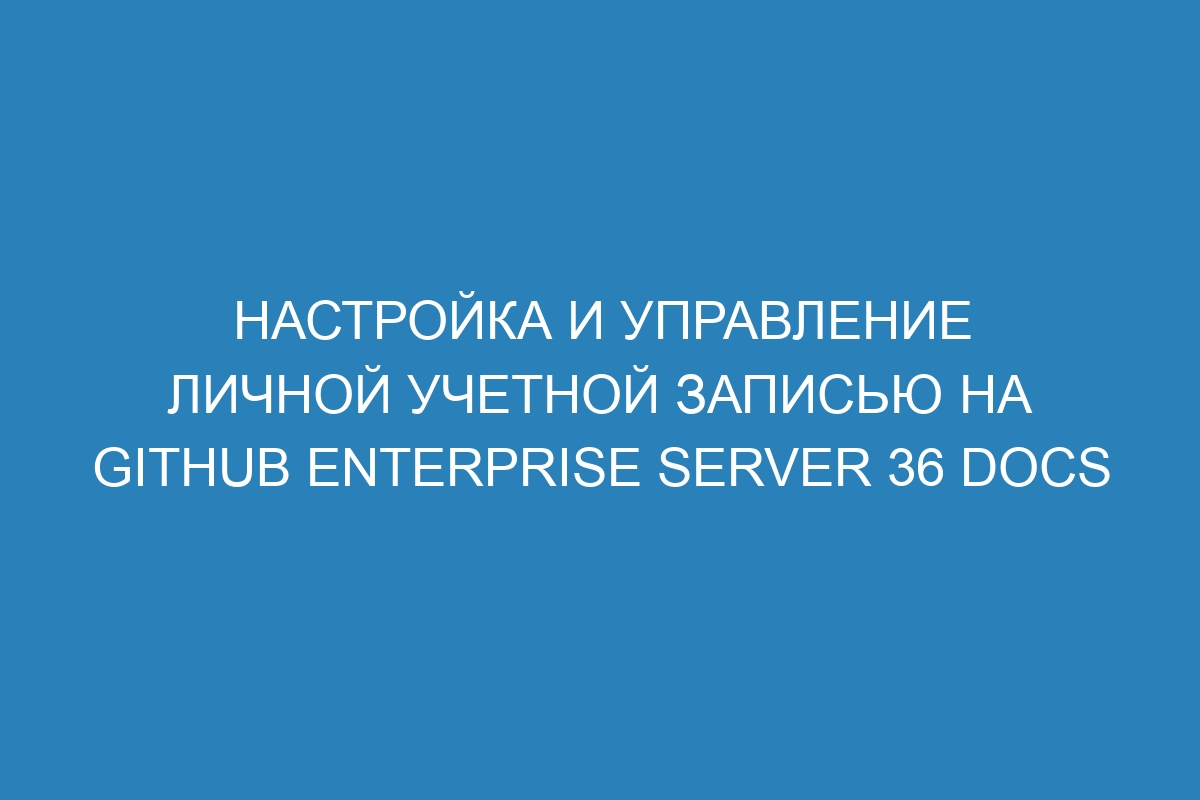 Настройка и управление личной учетной записью на GitHub Enterprise Server 36 Docs