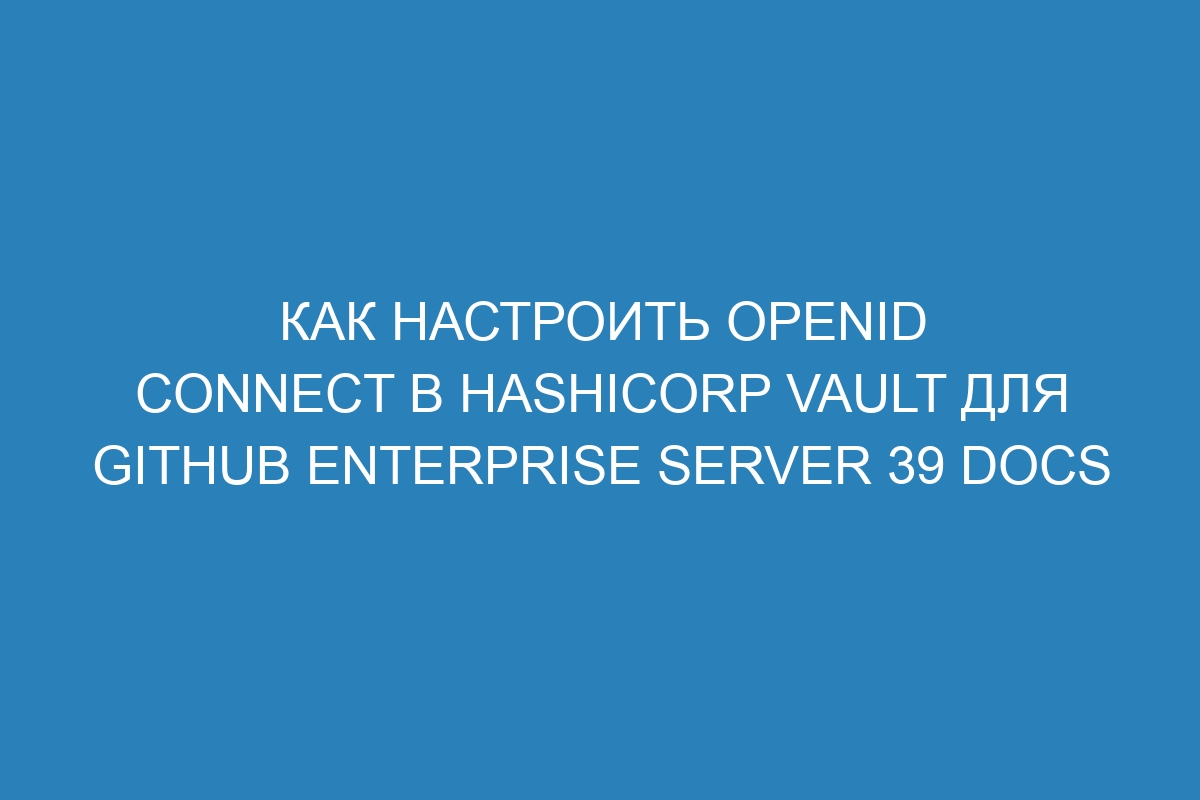 Как настроить OpenID Connect в HashiCorp Vault для GitHub Enterprise Server 39 Docs