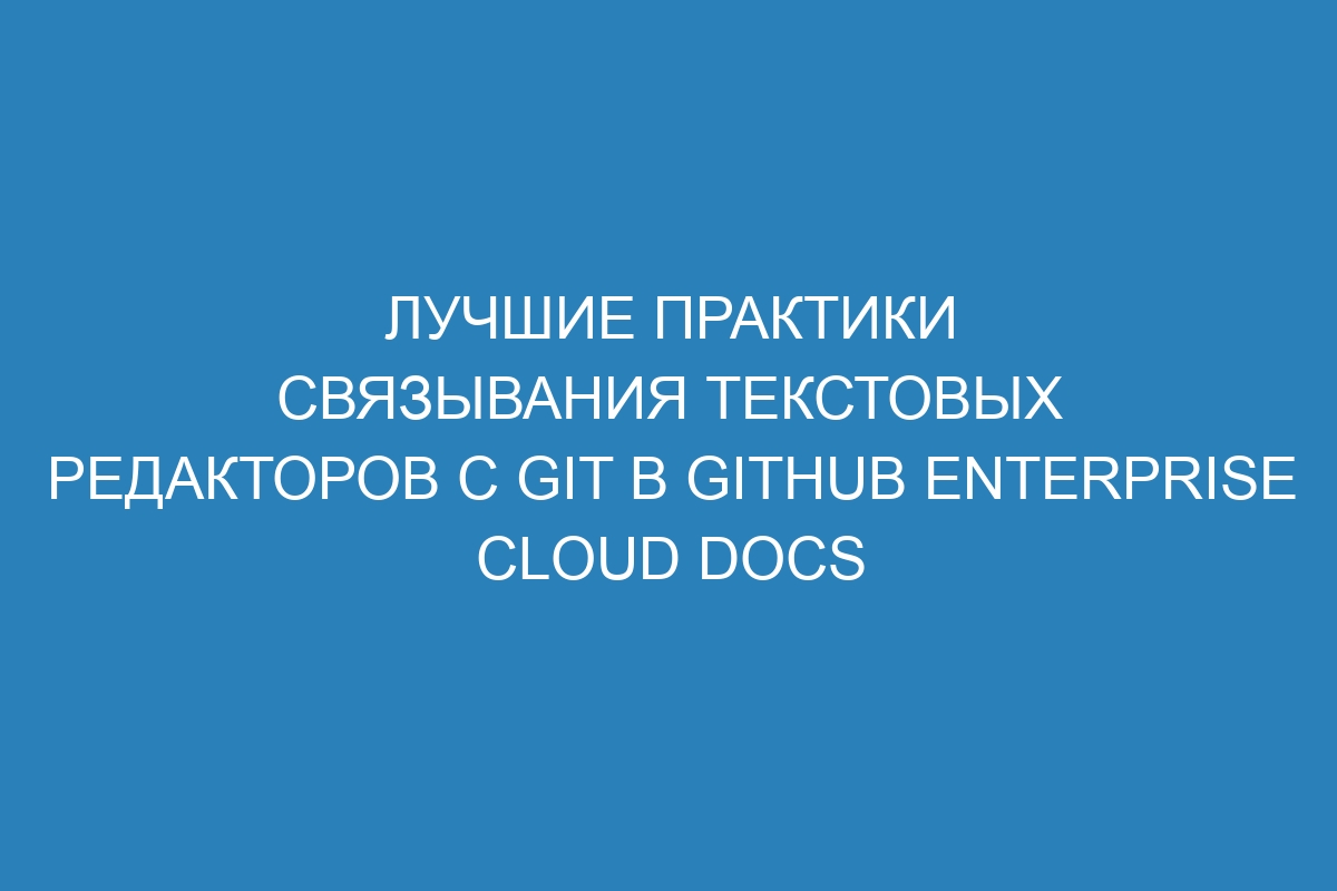 Лучшие практики связывания текстовых редакторов с Git в GitHub Enterprise Cloud Docs