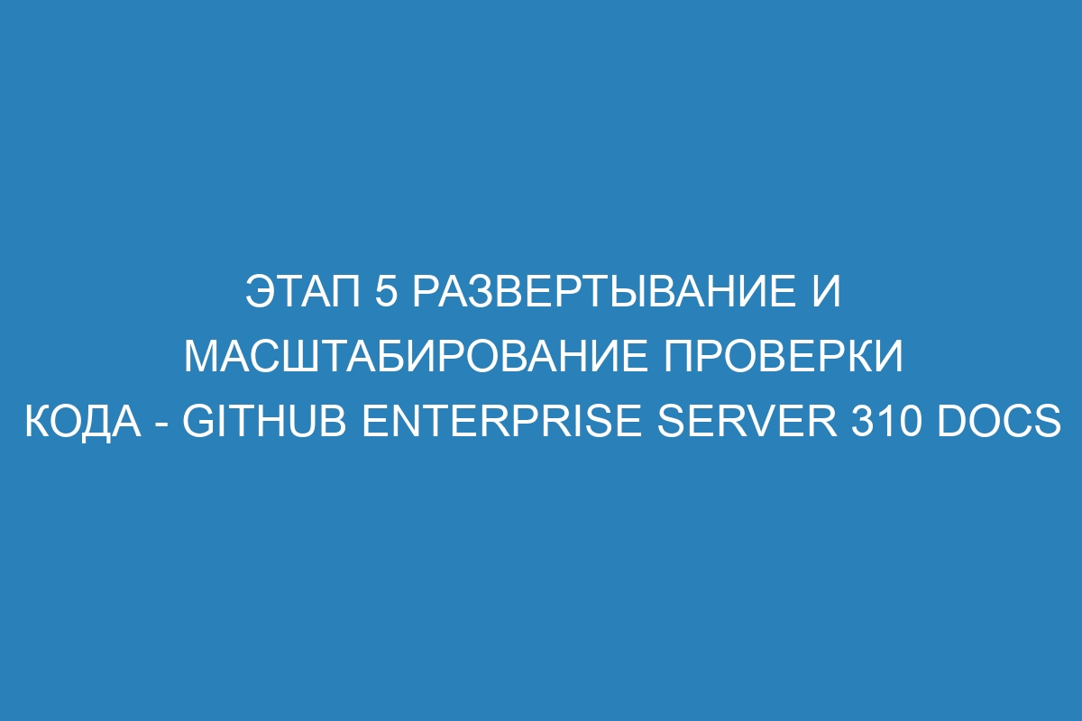 Этап 5 Развертывание и масштабирование проверки кода - GitHub Enterprise Server 310 Docs