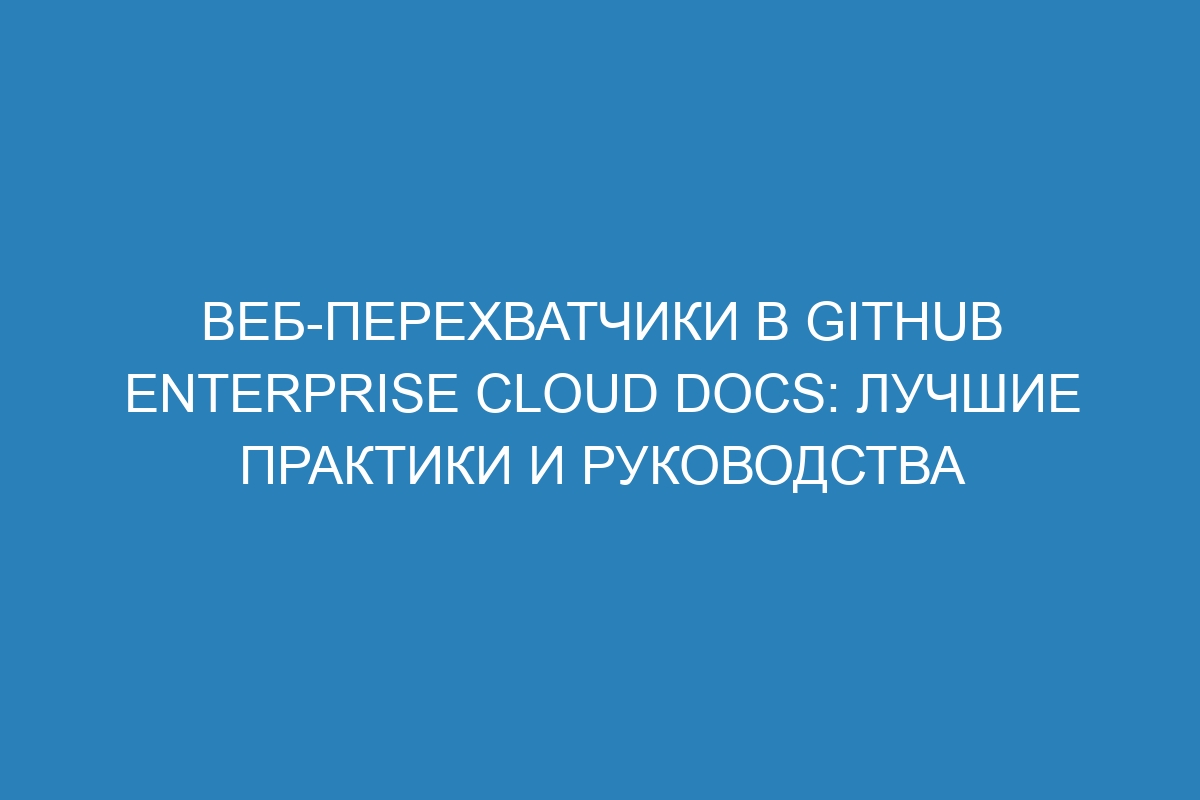 Веб-перехватчики в GitHub Enterprise Cloud Docs: лучшие практики и руководства