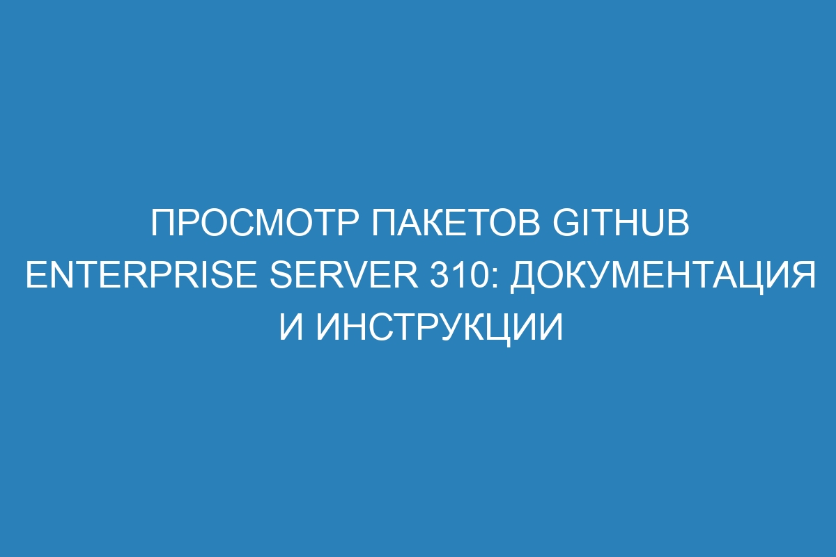 Просмотр пакетов GitHub Enterprise Server 310: документация и инструкции