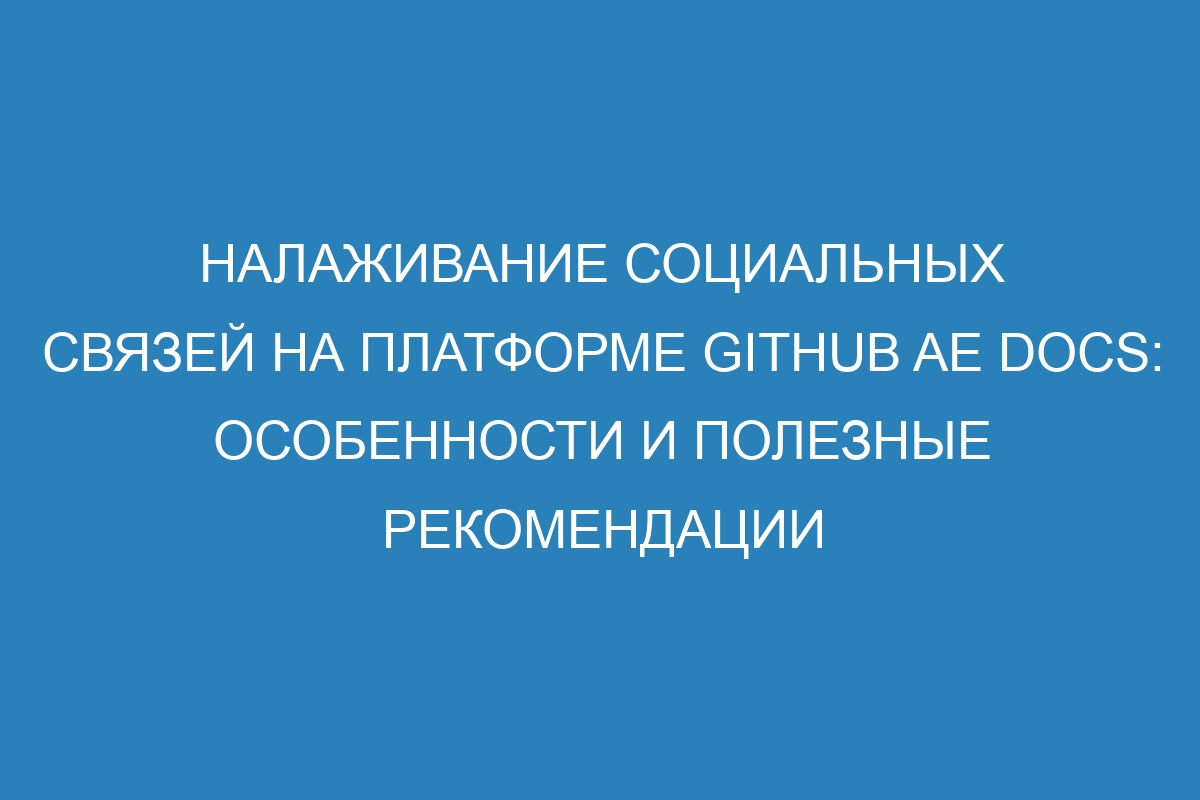 Налаживание социальных связей на платформе GitHub AE Docs: особенности и полезные рекомендации