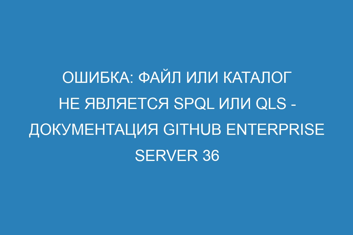 Ошибка: файл или каталог не является spql или qls - Документация GitHub Enterprise Server 36