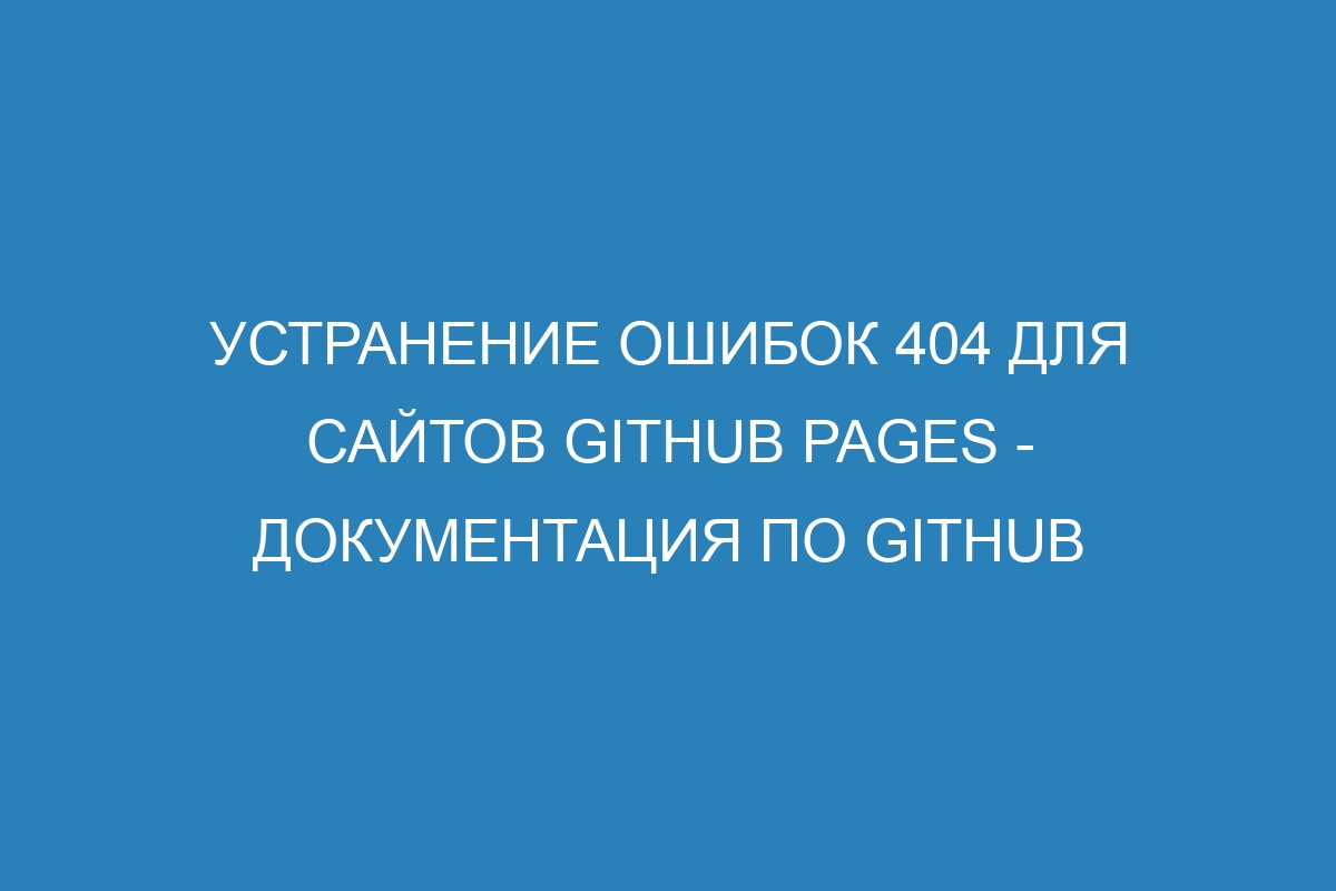 Устранение ошибок 404 для сайтов GitHub Pages - Документация по GitHub