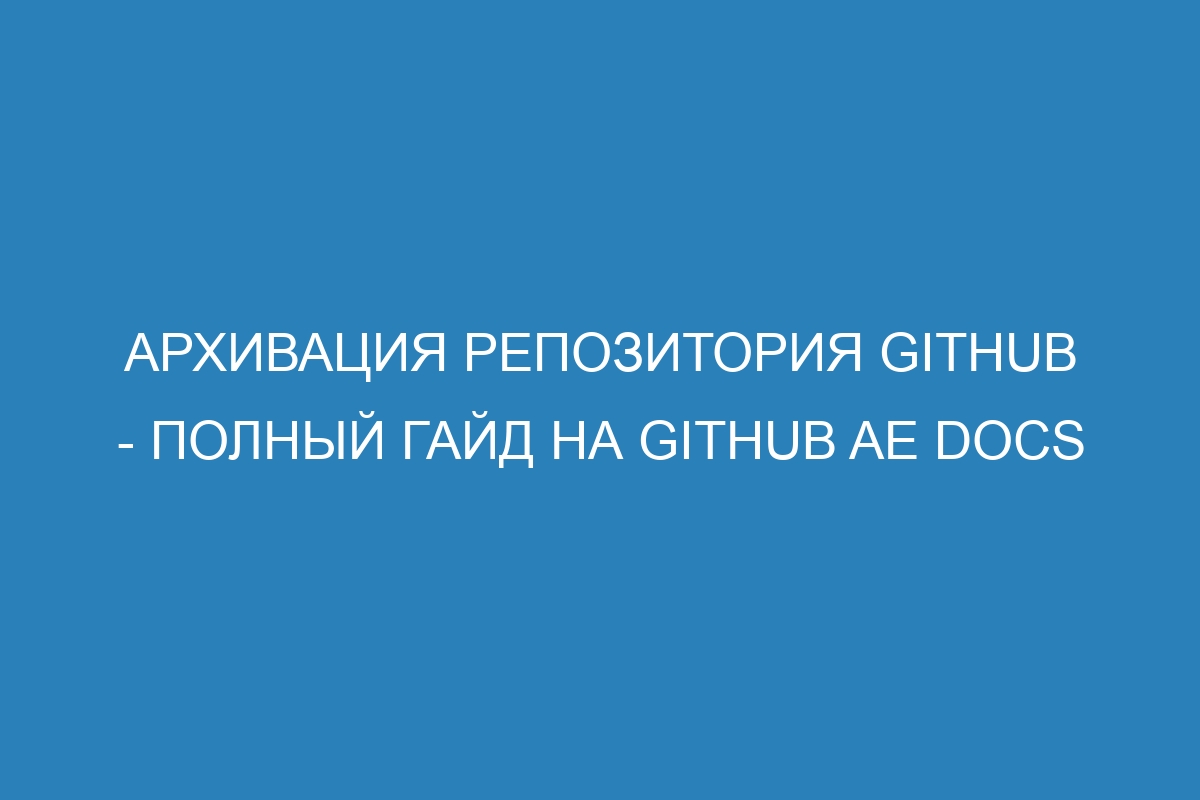 Архивация репозитория GitHub - полный гайд на GitHub AE Docs