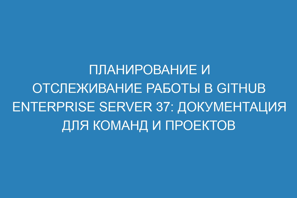 Планирование и отслеживание работы в GitHub Enterprise Server 37: документация для команд и проектов