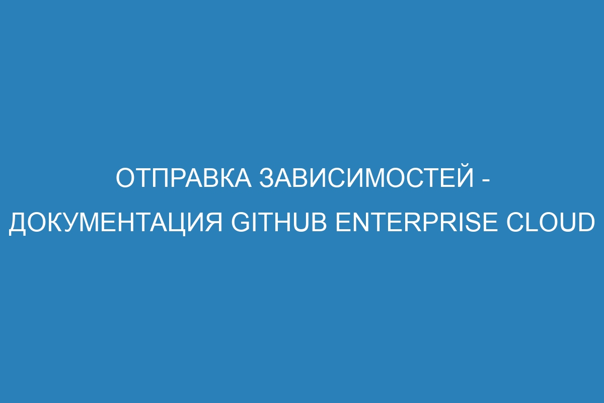 Отправка зависимостей - документация GitHub Enterprise Cloud