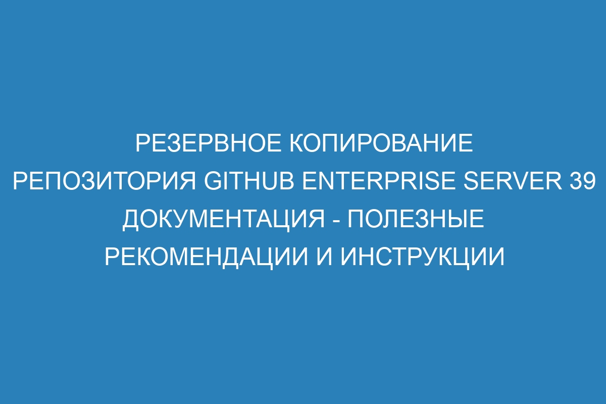 Резервное копирование репозитория GitHub Enterprise Server 39 документация - полезные рекомендации и инструкции