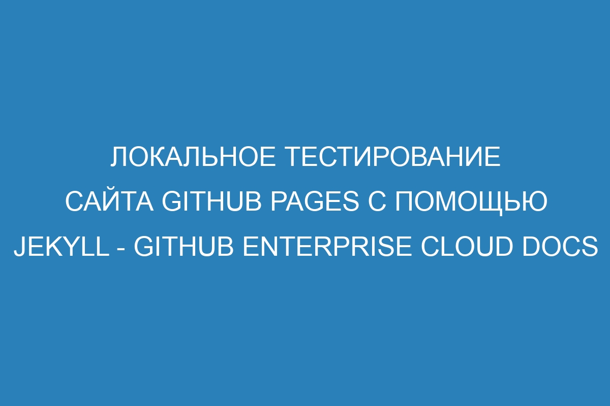 Локальное тестирование сайта GitHub Pages с помощью Jekyll - GitHub Enterprise Cloud Docs