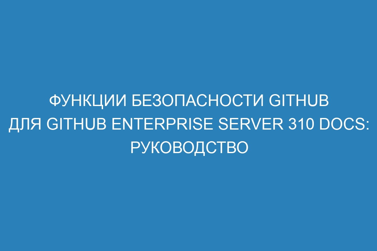 Функции безопасности GitHub для GitHub Enterprise Server 310 Docs: руководство