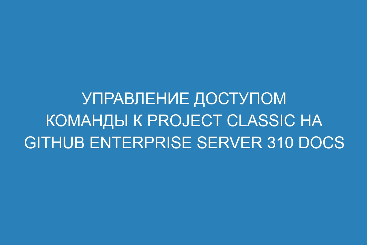 Управление доступом команды к project classic на GitHub Enterprise Server 310 Docs