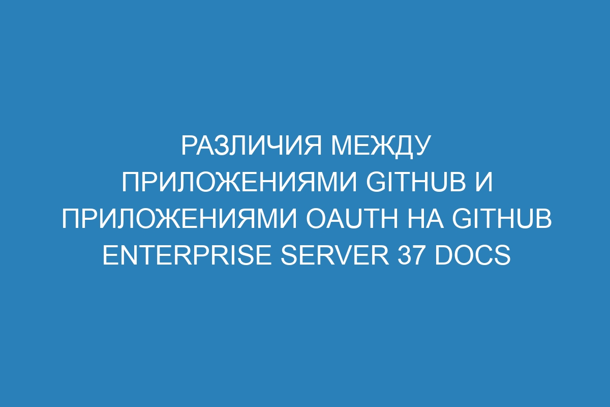 Различия между приложениями GitHub и приложениями OAuth на GitHub Enterprise Server 37 Docs