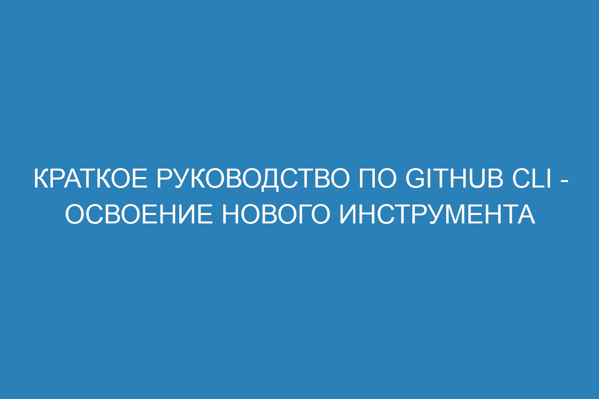 Краткое руководство по GitHub CLI - освоение нового инструмента