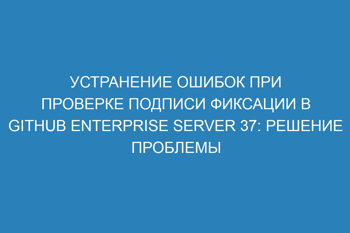 Устранение ошибок при проверке подписи фиксации в GitHub Enterprise Server 37: решение проблемы