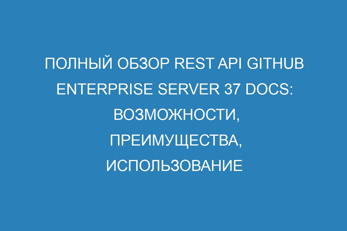 Полный обзор REST API GitHub Enterprise Server 37 Docs: возможности, преимущества, использование