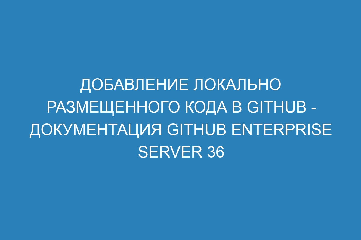 Добавление локально размещенного кода в GitHub - Документация GitHub Enterprise Server 36