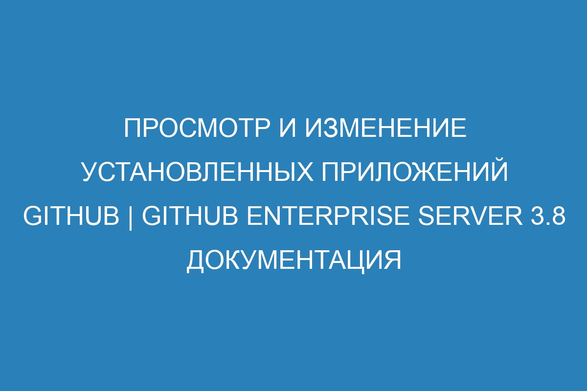 Просмотр и изменение установленных приложений GitHub | GitHub Enterprise Server 3.8 Документация