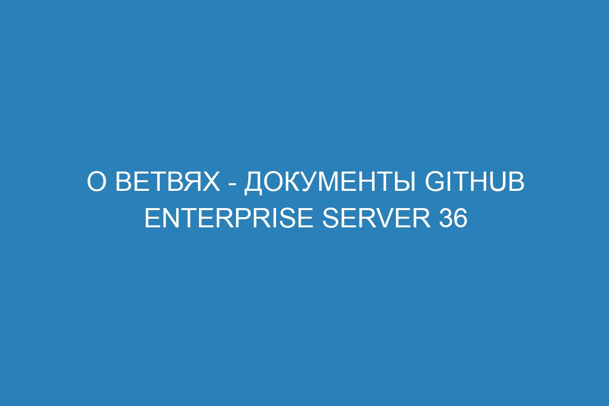 О ветвях - Документы GitHub Enterprise Server 36