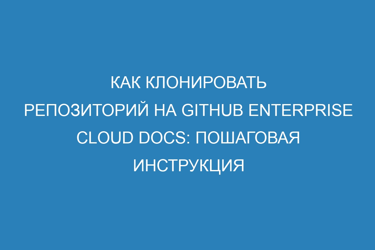 Как клонировать репозиторий на GitHub Enterprise Cloud Docs: пошаговая инструкция