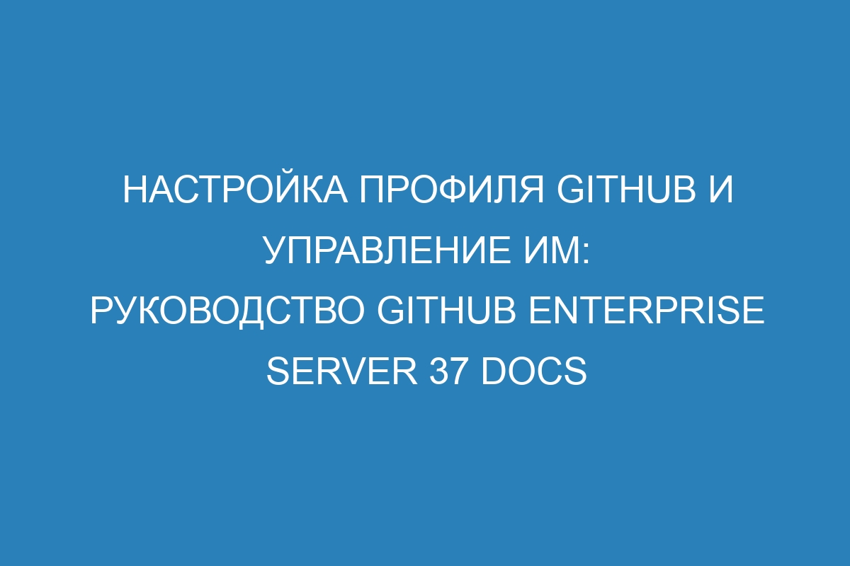 Настройка профиля GitHub и управление им: руководство GitHub Enterprise Server 37 Docs